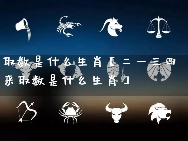 取数是什么生肖【二一三四来取数是什么生肖】_生肖星座_第1张_易东行 取数是什么生肖【二一三四来取数是什么生肖】_https://www.nbtfsb.com_生肖星座_第1张