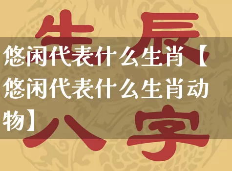 悠闲代表什么生肖【悠闲代表什么生肖动物】_https://www.nbtfsb.com_生肖星座_第1张