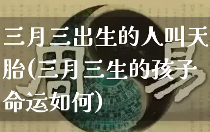 三月三出生的人叫天胎(三月三生的孩子命运如何)_https://www.nbtfsb.com_周公解梦_第1张