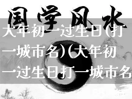 大年初一过生日(打一城市名)(大年初一过生日打一城市名重庆)_https://www.nbtfsb.com_易经起名_第1张