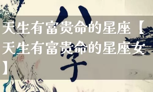 天生有富贵命的星座【天生有富贵命的星座女】_https://www.nbtfsb.com_易经起名_第1张