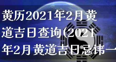 黄历2021年2月黄道吉日查询(2021年2月黄道吉日忌讳一览表)_https://www.nbtfsb.com_道源国学_第1张