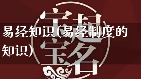 易经知识(易经制度的知识)_https://www.nbtfsb.com_周公解梦_第1张