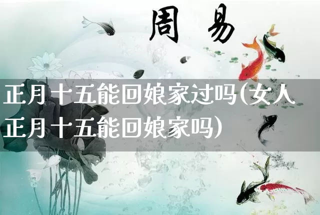 正月十五能回娘家过吗(女人正月十五能回娘家吗)_https://www.nbtfsb.com_易经起名_第1张
