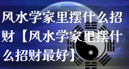 风水学家里摆什么招财【风水学家里摆什么招财最好】_https://www.nbtfsb.com_五行风水_第1张