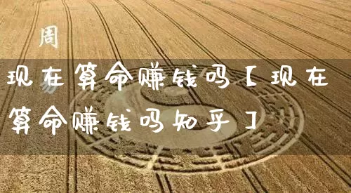 现在算命赚钱吗【现在算命赚钱吗知乎】_https://www.nbtfsb.com_八字算命_第1张