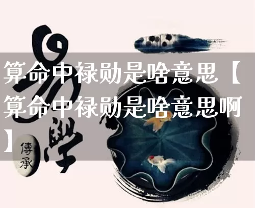 算命中禄勋是啥意思【算命中禄勋是啥意思啊】_https://www.nbtfsb.com_八字算命_第1张