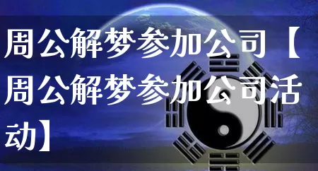周公解梦参加公司【周公解梦参加公司活动】_https://www.nbtfsb.com_八字算命_第1张