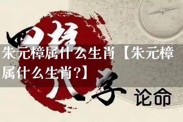 朱元樟属什么生肖【朱元樟属什么生肖?】_https://www.nbtfsb.com_八字算命_第1张