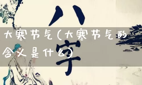 大寒节气(大寒节气的含义是什么)_https://www.nbtfsb.com_易经起名_第1张