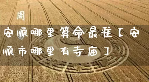 安顺哪里算命最准【安顺市哪里有寺庙】_https://www.nbtfsb.com_八字算命_第1张