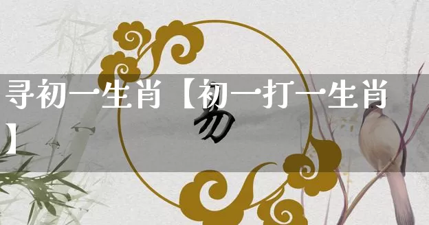 寻初一生肖【初一打一生肖】_https://www.nbtfsb.com_五行风水_第1张