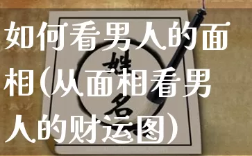 如何看男人的面相(从面相看男人的财运图)_https://www.nbtfsb.com_易经起名_第1张