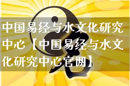 中国易经与水文化研究中心【中国易经与水文化研究中心官网】_https://www.nbtfsb.com_易经起名_第1张