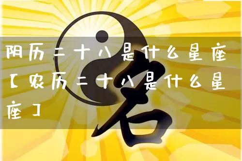 阴历二十八是什么星座【农历二十八是什么星座】_https://www.nbtfsb.com_易经起名_第1张