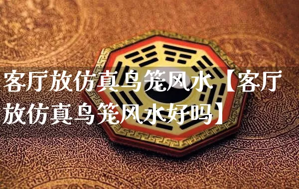 客厅放仿真鸟笼风水【客厅放仿真鸟笼风水好吗】_https://www.nbtfsb.com_易经起名_第1张