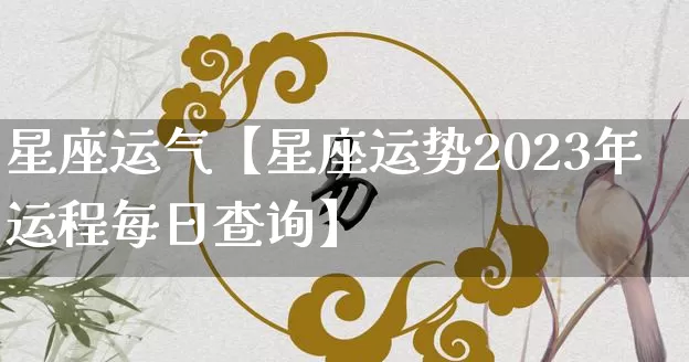 星座运气【星座运势2023年运程每日查询】_https://www.nbtfsb.com_周公解梦_第1张