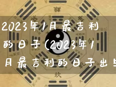 2023年1月最吉利的日子(2023年1月最吉利的日子出生)_https://www.nbtfsb.com_生肖星座_第1张
