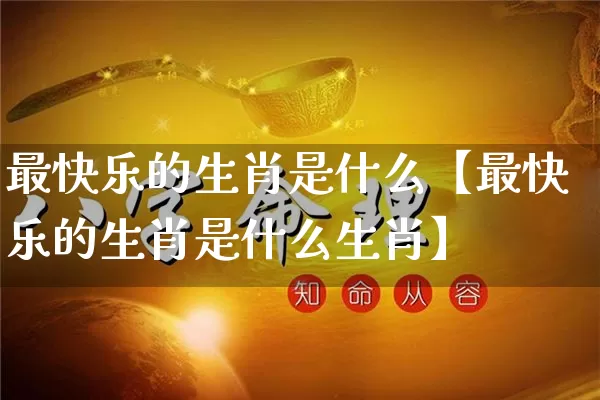 最快乐的生肖是什么【最快乐的生肖是什么生肖】_https://www.nbtfsb.com_生肖星座_第1张