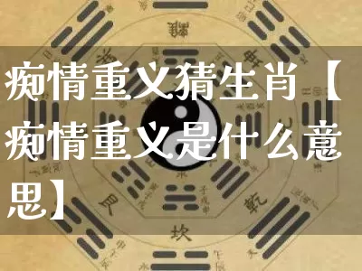 痴情重义猜生肖【痴情重义是什么意思】_https://www.nbtfsb.com_国学动态_第1张