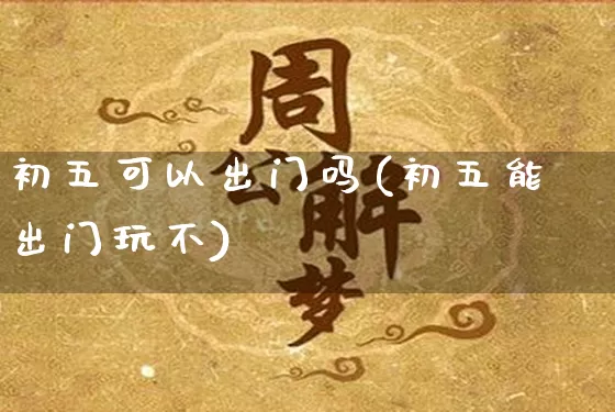 初五可以出门吗(初五能出门玩不)_https://www.nbtfsb.com_道源国学_第1张