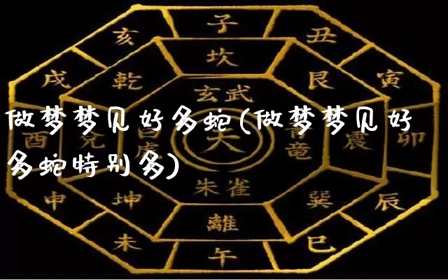 做梦梦见好多蛇(做梦梦见好多蛇特别多)_https://www.nbtfsb.com_国学动态_第1张