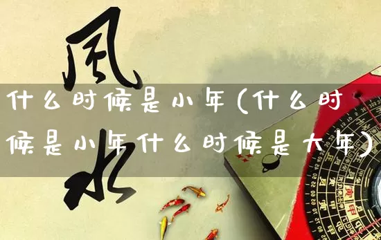 什么时候是小年(什么时候是小年什么时候是大年)_https://www.nbtfsb.com_国学动态_第1张