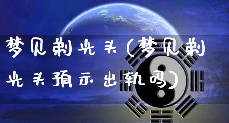 梦见剃光头(梦见剃光头预示出轨吗)_https://www.nbtfsb.com_易经起名_第1张