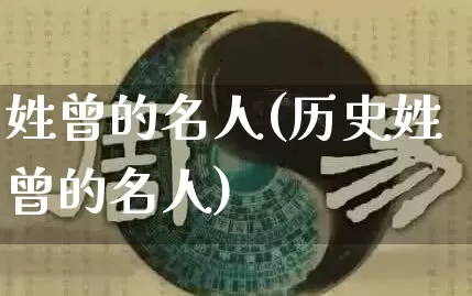 姓曾的名人(历史姓曾的名人)_https://www.nbtfsb.com_八字算命_第1张