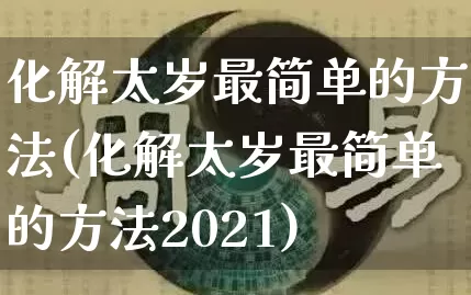 化解太岁最简单的方法(化解太岁最简单的方法2021)_https://www.nbtfsb.com_易经起名_第1张