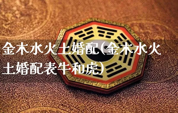 金木水火土婚配(金木水火土婚配表牛和虎)_https://www.nbtfsb.com_五行风水_第1张