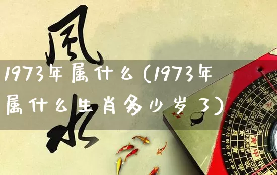 1973年属什么(1973年属什么生肖多少岁了)_五行风水_第1张_易东行 1973年属什么(1973年属什么生肖多少岁了)_https://www.nbtfsb.com_五行风水_第1张