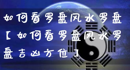 如何看罗盘风水罗盘【如何看罗盘风水罗盘吉凶方位】_https://www.nbtfsb.com_道源国学_第1张