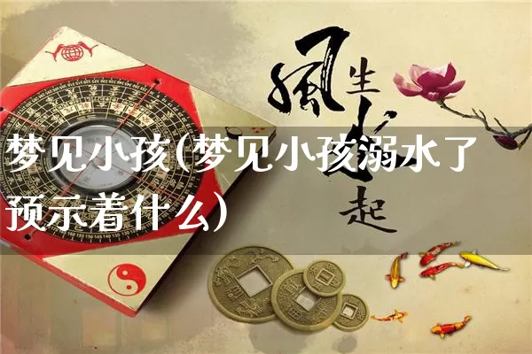 梦见小孩(梦见小孩溺水了预示着什么)_https://www.nbtfsb.com_国学动态_第1张