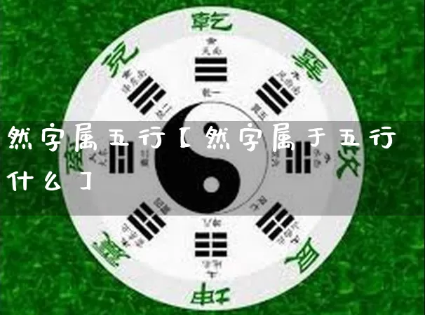 然字属五行【然字属于五行什么】_https://www.nbtfsb.com_周公解梦_第1张