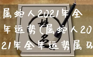 属蛇人2021年全年运势(属蛇人2021年全年运势属马)_https://www.nbtfsb.com_五行风水_第1张