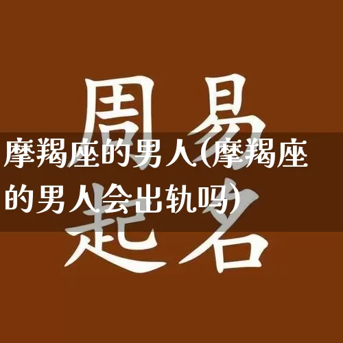 摩羯座的男人(摩羯座的男人会出轨吗)_https://www.nbtfsb.com_国学动态_第1张
