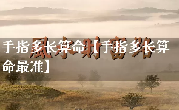 手指多长算命【手指多长算命最准】_https://www.nbtfsb.com_道源国学_第1张