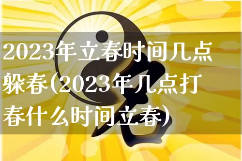 2023年立春时间几点躲春(2023年几点打春什么时间立春)_五行风水_第1张_易东行 2023年立春时间几点躲春(2023年几点打春什么时间立春)_https://www.nbtfsb.com_五行风水_第1张