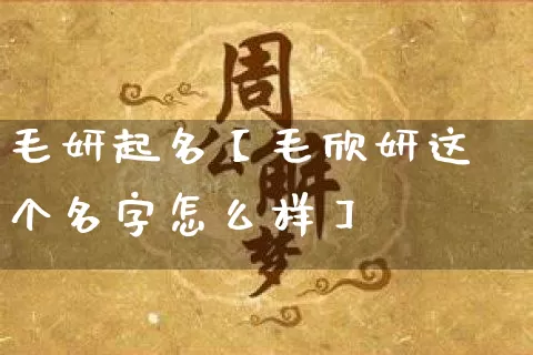 毛妍起名【毛欣妍这个名字怎么样】_https://www.nbtfsb.com_八字算命_第1张