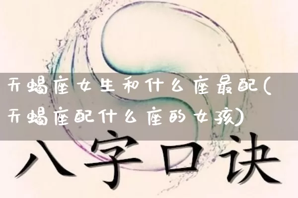 天蝎座女生和什么座最配(天蝎座配什么座的女孩)_https://www.nbtfsb.com_易经起名_第1张