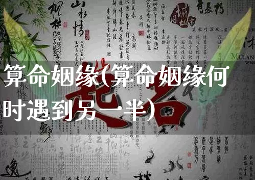 算命姻缘(算命姻缘何时遇到另一半)_https://www.nbtfsb.com_道源国学_第1张