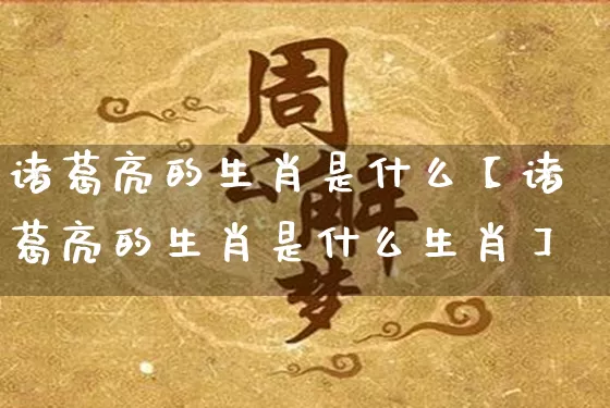 诸葛亮的生肖是什么【诸葛亮的生肖是什么生肖】_https://www.nbtfsb.com_五行风水_第1张