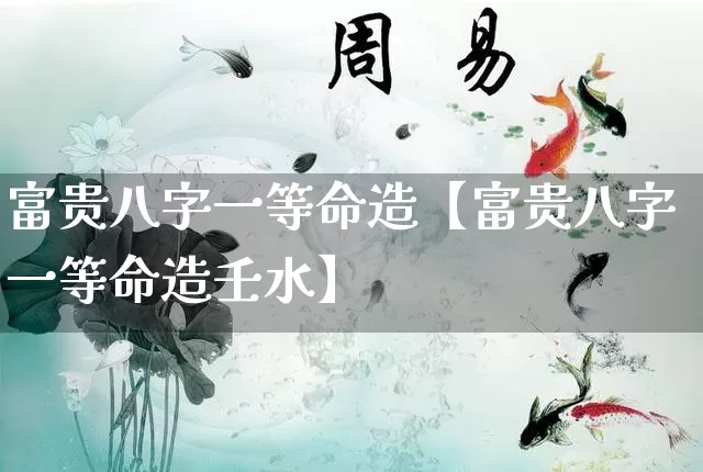 富贵八字一等命造【富贵八字一等命造壬水】_https://www.nbtfsb.com_八字算命_第1张