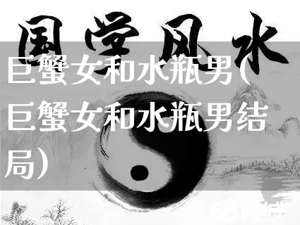 巨蟹女和水瓶男(巨蟹女和水瓶男结局)_https://www.nbtfsb.com_国学动态_第1张