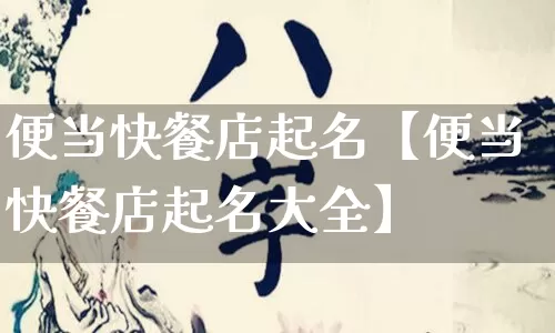 便当快餐店起名【便当快餐店起名大全】_https://www.nbtfsb.com_道源国学_第1张