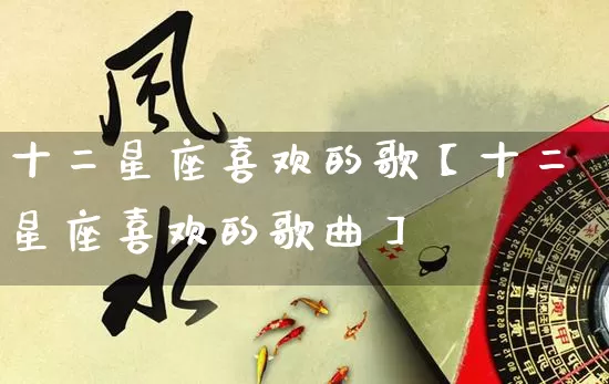 十二星座喜欢的歌【十二星座喜欢的歌曲】_https://www.nbtfsb.com_五行风水_第1张