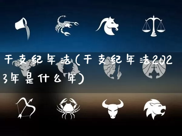 干支纪年法(干支纪年法2023年是什么年)_https://www.nbtfsb.com_国学动态_第1张