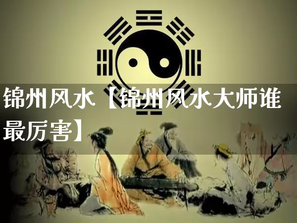 锦州风水【锦州风水大师谁最厉害】_https://www.nbtfsb.com_生肖星座_第1张