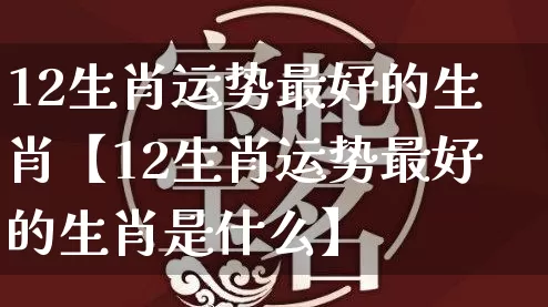 12生肖运势最好的生肖【12生肖运势最好的生肖是什么】_https://www.nbtfsb.com_八字算命_第1张